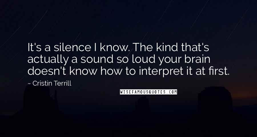 Cristin Terrill Quotes: It's a silence I know. The kind that's actually a sound so loud your brain doesn't know how to interpret it at first.