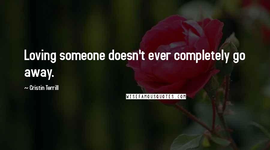 Cristin Terrill Quotes: Loving someone doesn't ever completely go away.