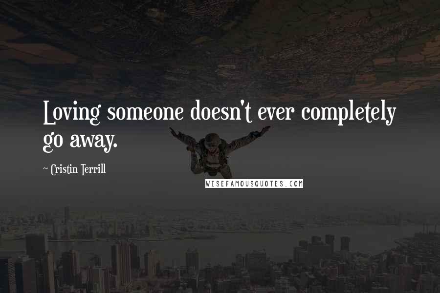 Cristin Terrill Quotes: Loving someone doesn't ever completely go away.