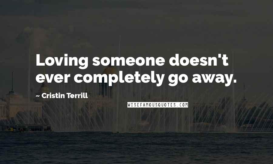 Cristin Terrill Quotes: Loving someone doesn't ever completely go away.