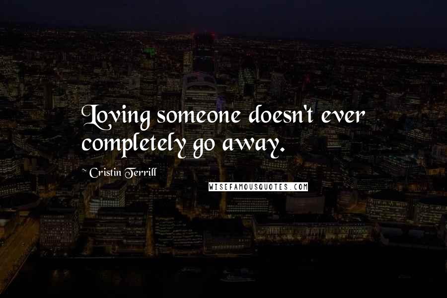 Cristin Terrill Quotes: Loving someone doesn't ever completely go away.