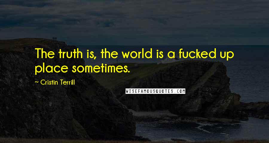 Cristin Terrill Quotes: The truth is, the world is a fucked up place sometimes.