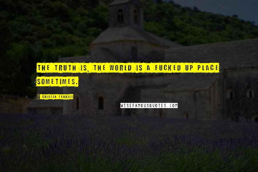 Cristin Terrill Quotes: The truth is, the world is a fucked up place sometimes.