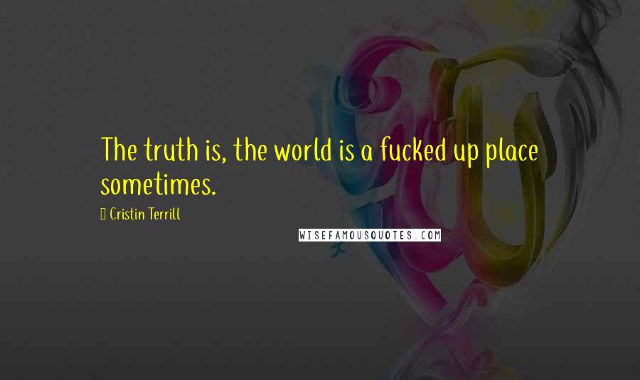 Cristin Terrill Quotes: The truth is, the world is a fucked up place sometimes.