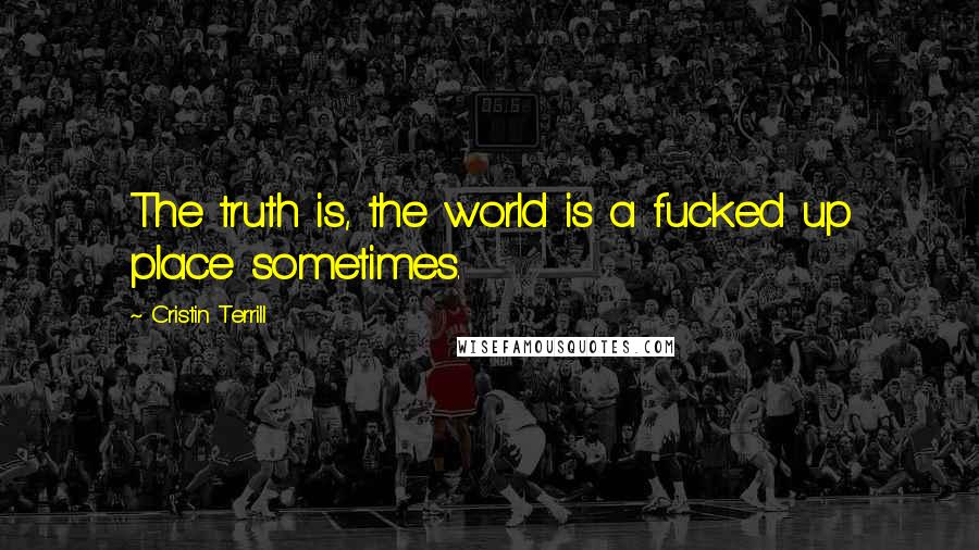 Cristin Terrill Quotes: The truth is, the world is a fucked up place sometimes.