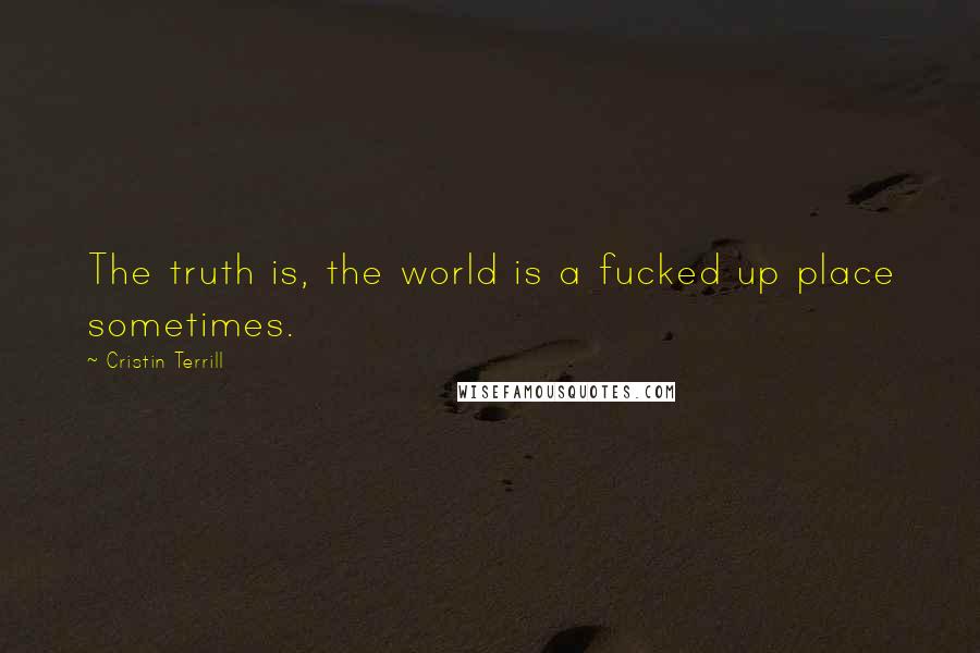 Cristin Terrill Quotes: The truth is, the world is a fucked up place sometimes.