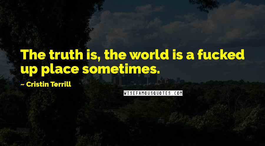 Cristin Terrill Quotes: The truth is, the world is a fucked up place sometimes.