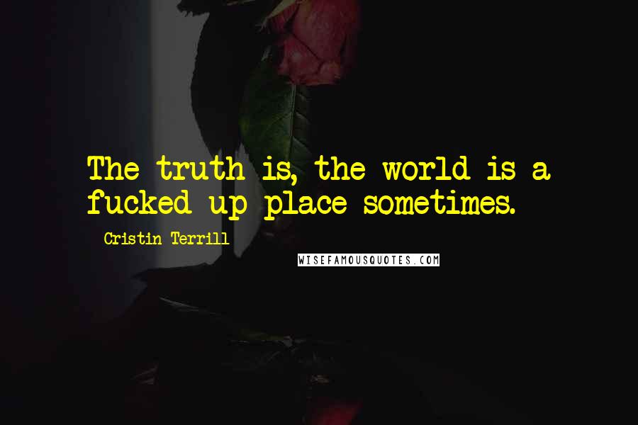 Cristin Terrill Quotes: The truth is, the world is a fucked up place sometimes.