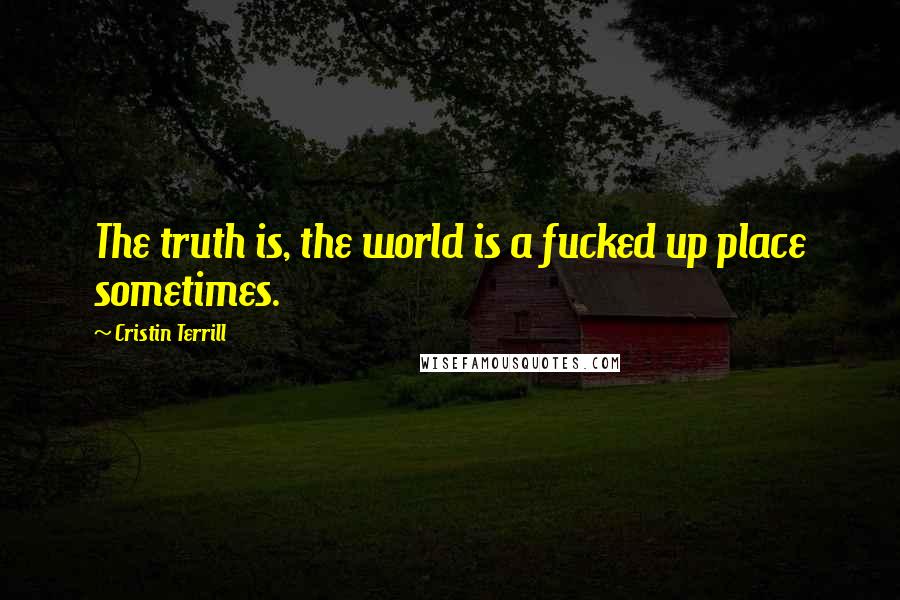 Cristin Terrill Quotes: The truth is, the world is a fucked up place sometimes.