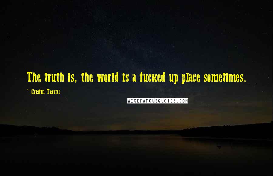 Cristin Terrill Quotes: The truth is, the world is a fucked up place sometimes.