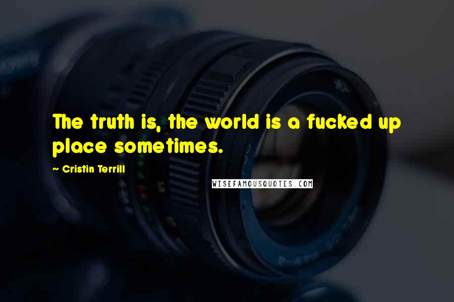 Cristin Terrill Quotes: The truth is, the world is a fucked up place sometimes.