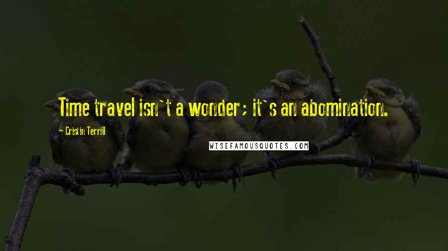 Cristin Terrill Quotes: Time travel isn't a wonder; it's an abomination.
