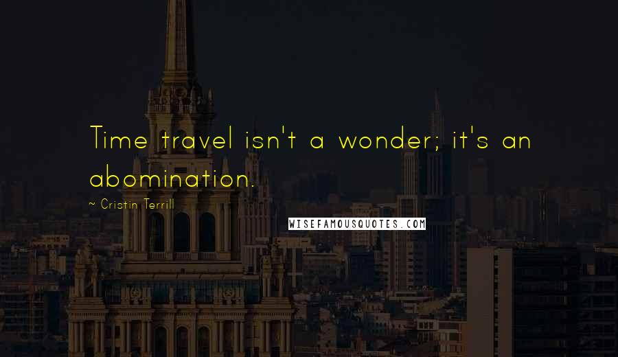 Cristin Terrill Quotes: Time travel isn't a wonder; it's an abomination.