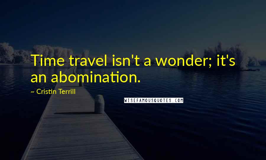 Cristin Terrill Quotes: Time travel isn't a wonder; it's an abomination.