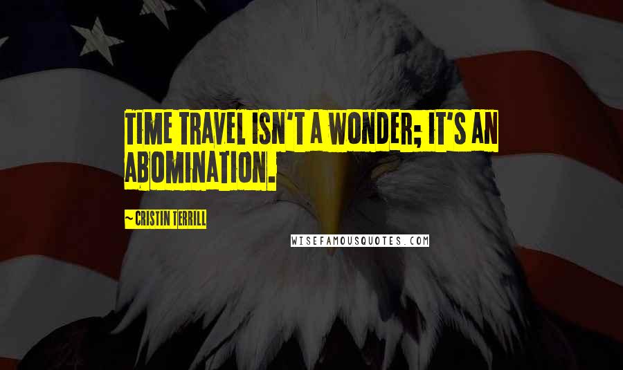 Cristin Terrill Quotes: Time travel isn't a wonder; it's an abomination.