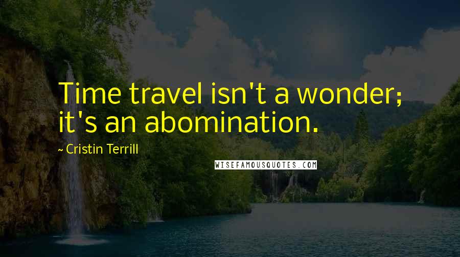 Cristin Terrill Quotes: Time travel isn't a wonder; it's an abomination.