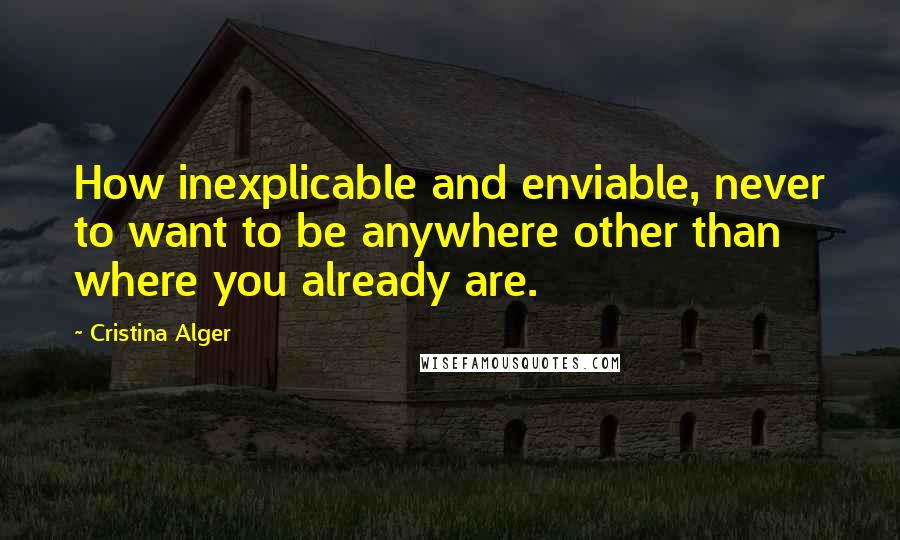 Cristina Alger Quotes: How inexplicable and enviable, never to want to be anywhere other than where you already are.