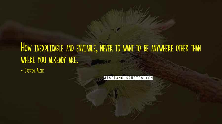 Cristina Alger Quotes: How inexplicable and enviable, never to want to be anywhere other than where you already are.