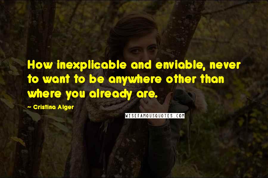 Cristina Alger Quotes: How inexplicable and enviable, never to want to be anywhere other than where you already are.