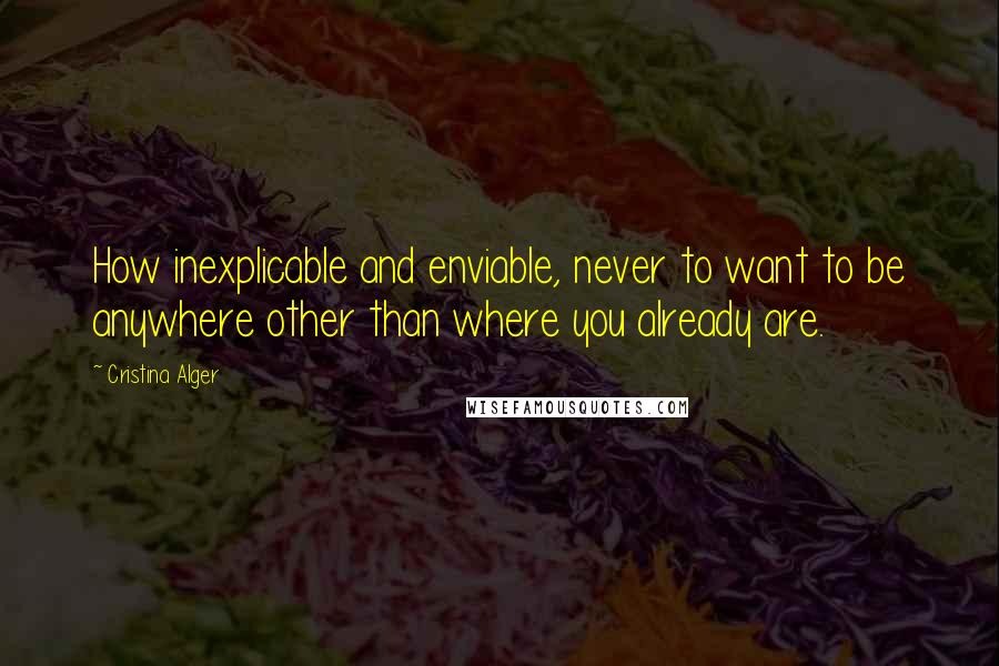 Cristina Alger Quotes: How inexplicable and enviable, never to want to be anywhere other than where you already are.
