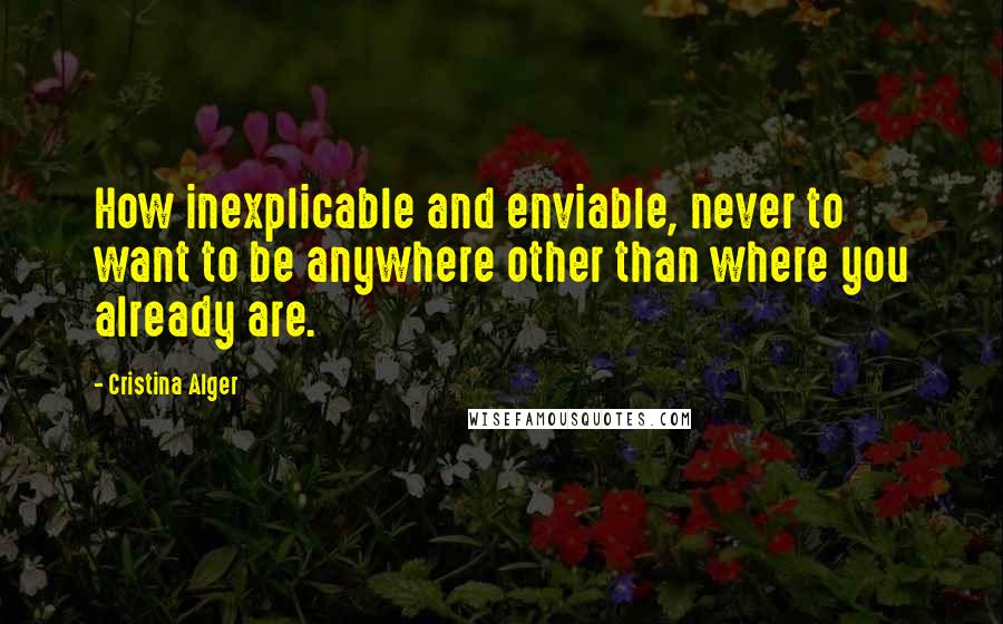 Cristina Alger Quotes: How inexplicable and enviable, never to want to be anywhere other than where you already are.