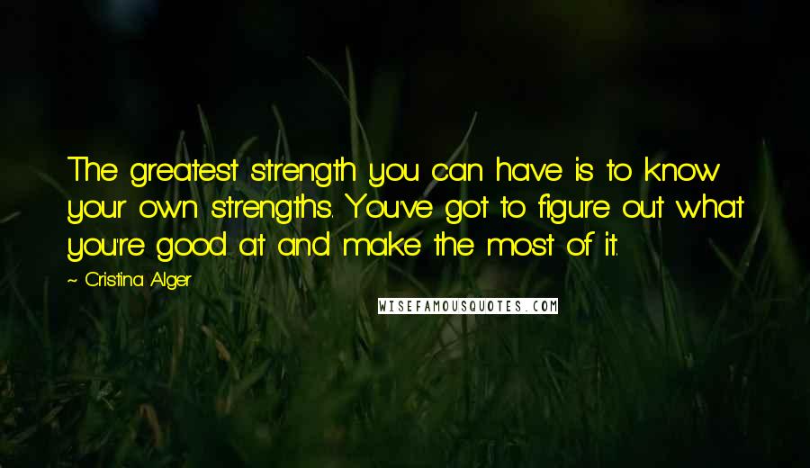 Cristina Alger Quotes: The greatest strength you can have is to know your own strengths. You've got to figure out what you're good at and make the most of it.