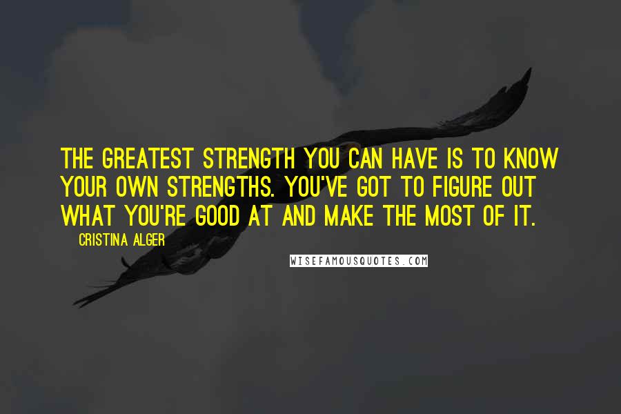 Cristina Alger Quotes: The greatest strength you can have is to know your own strengths. You've got to figure out what you're good at and make the most of it.