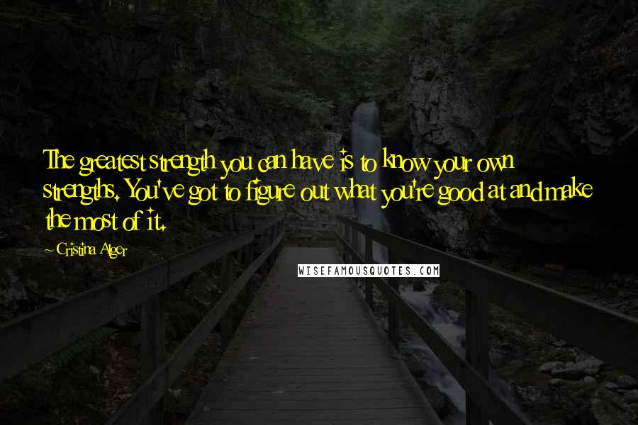 Cristina Alger Quotes: The greatest strength you can have is to know your own strengths. You've got to figure out what you're good at and make the most of it.