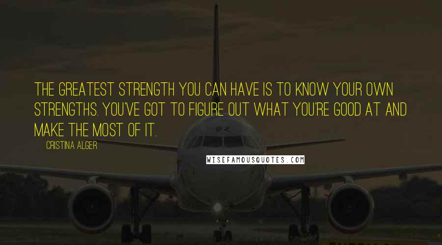 Cristina Alger Quotes: The greatest strength you can have is to know your own strengths. You've got to figure out what you're good at and make the most of it.