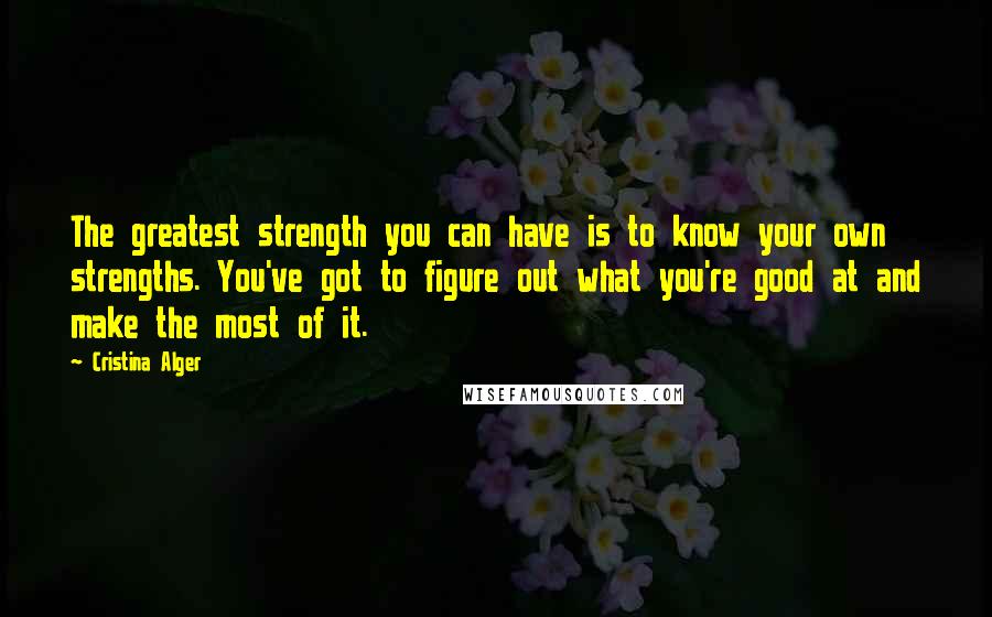Cristina Alger Quotes: The greatest strength you can have is to know your own strengths. You've got to figure out what you're good at and make the most of it.