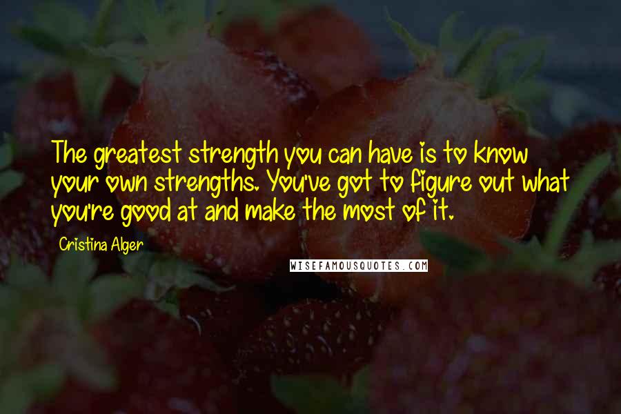 Cristina Alger Quotes: The greatest strength you can have is to know your own strengths. You've got to figure out what you're good at and make the most of it.