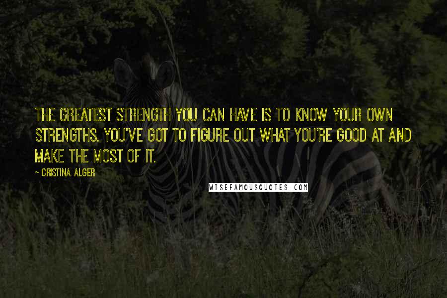 Cristina Alger Quotes: The greatest strength you can have is to know your own strengths. You've got to figure out what you're good at and make the most of it.