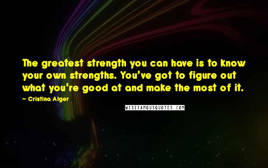 Cristina Alger Quotes: The greatest strength you can have is to know your own strengths. You've got to figure out what you're good at and make the most of it.