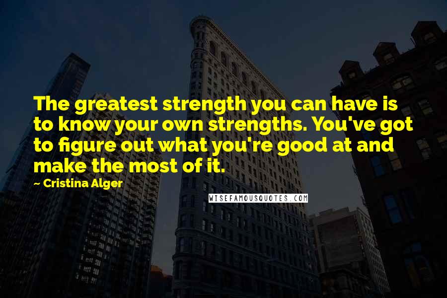 Cristina Alger Quotes: The greatest strength you can have is to know your own strengths. You've got to figure out what you're good at and make the most of it.