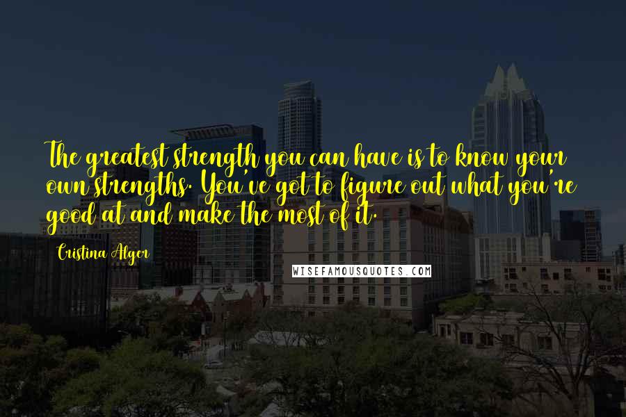 Cristina Alger Quotes: The greatest strength you can have is to know your own strengths. You've got to figure out what you're good at and make the most of it.