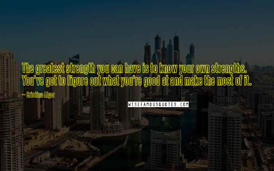 Cristina Alger Quotes: The greatest strength you can have is to know your own strengths. You've got to figure out what you're good at and make the most of it.