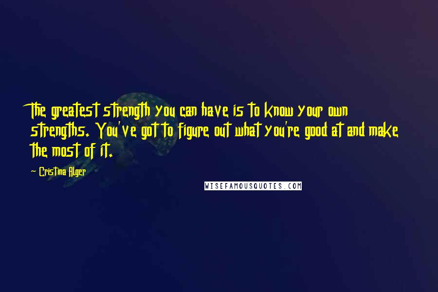 Cristina Alger Quotes: The greatest strength you can have is to know your own strengths. You've got to figure out what you're good at and make the most of it.