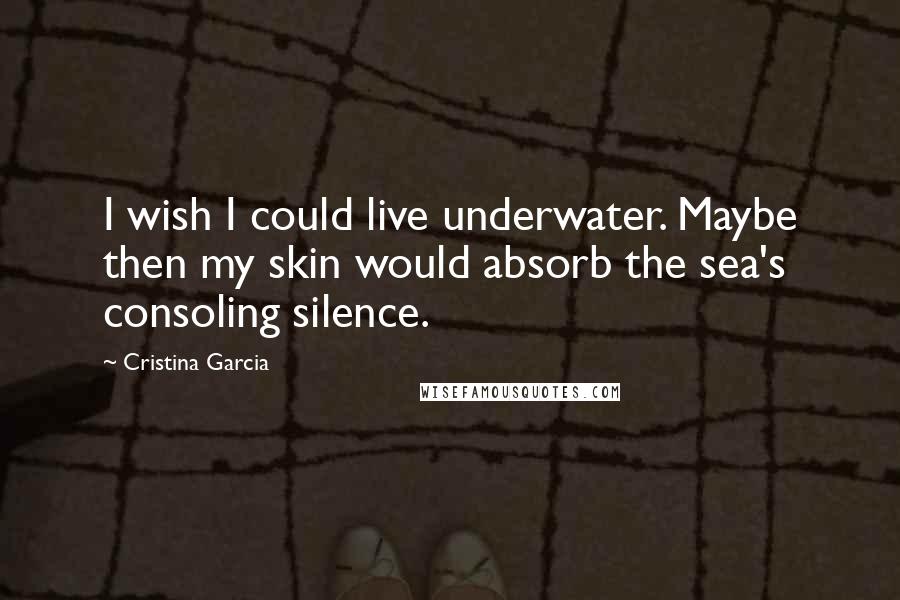 Cristina Garcia Quotes: I wish I could live underwater. Maybe then my skin would absorb the sea's consoling silence.