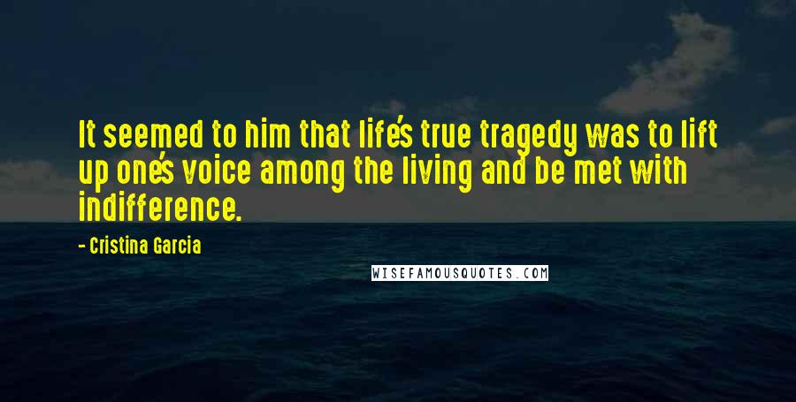 Cristina Garcia Quotes: It seemed to him that life's true tragedy was to lift up one's voice among the living and be met with indifference.