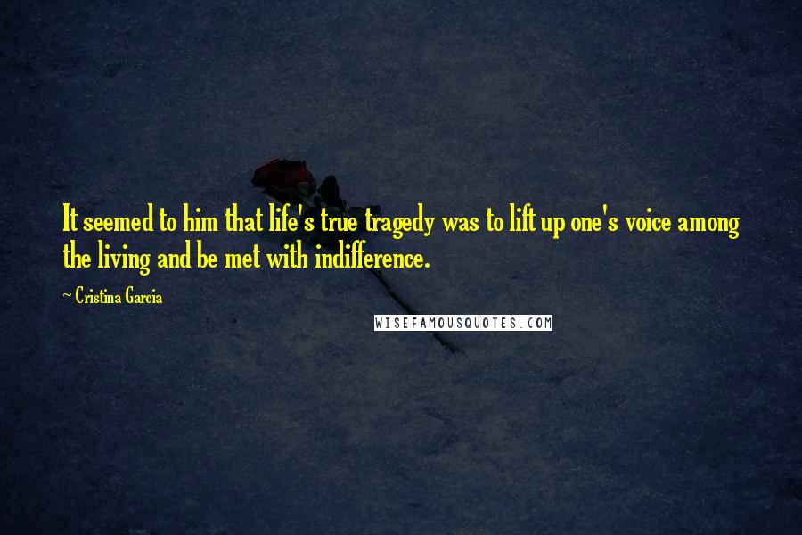 Cristina Garcia Quotes: It seemed to him that life's true tragedy was to lift up one's voice among the living and be met with indifference.