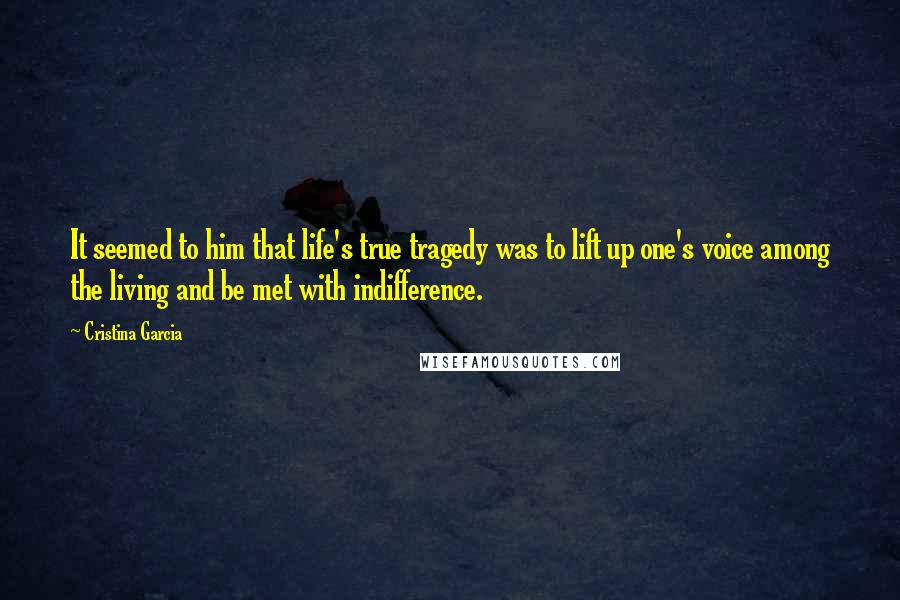 Cristina Garcia Quotes: It seemed to him that life's true tragedy was to lift up one's voice among the living and be met with indifference.