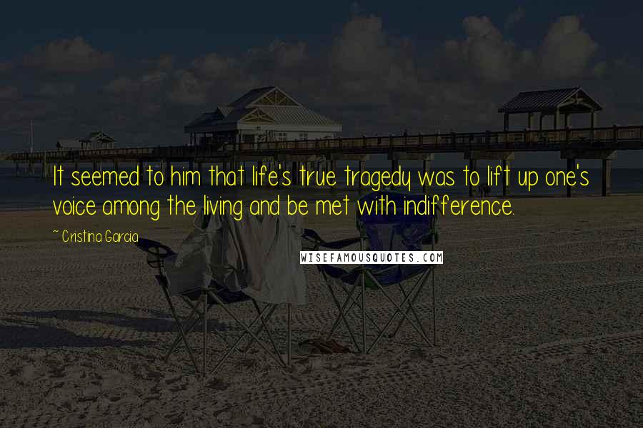 Cristina Garcia Quotes: It seemed to him that life's true tragedy was to lift up one's voice among the living and be met with indifference.