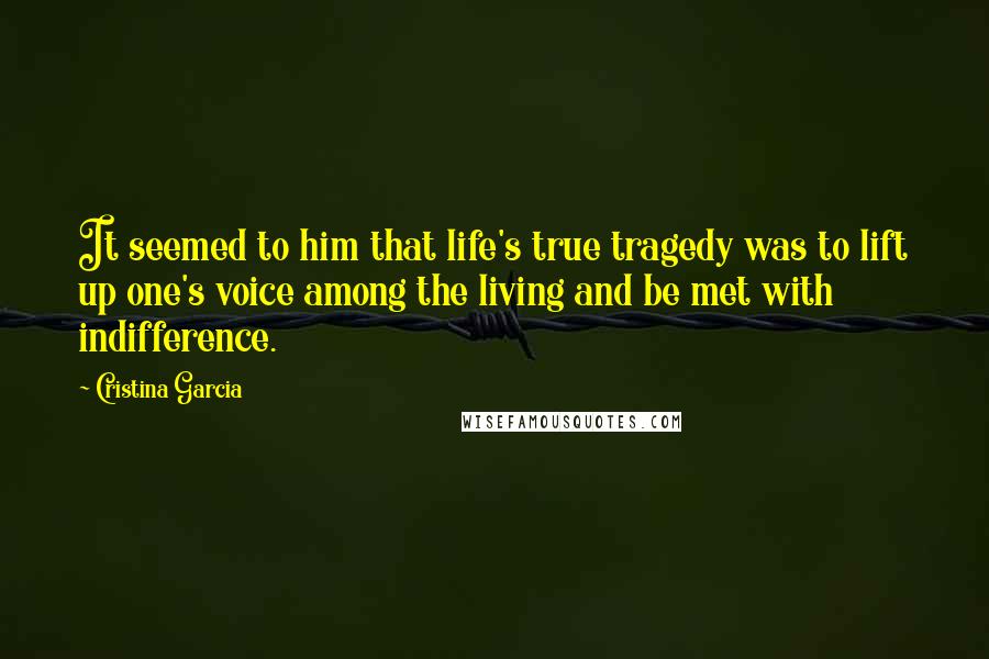 Cristina Garcia Quotes: It seemed to him that life's true tragedy was to lift up one's voice among the living and be met with indifference.