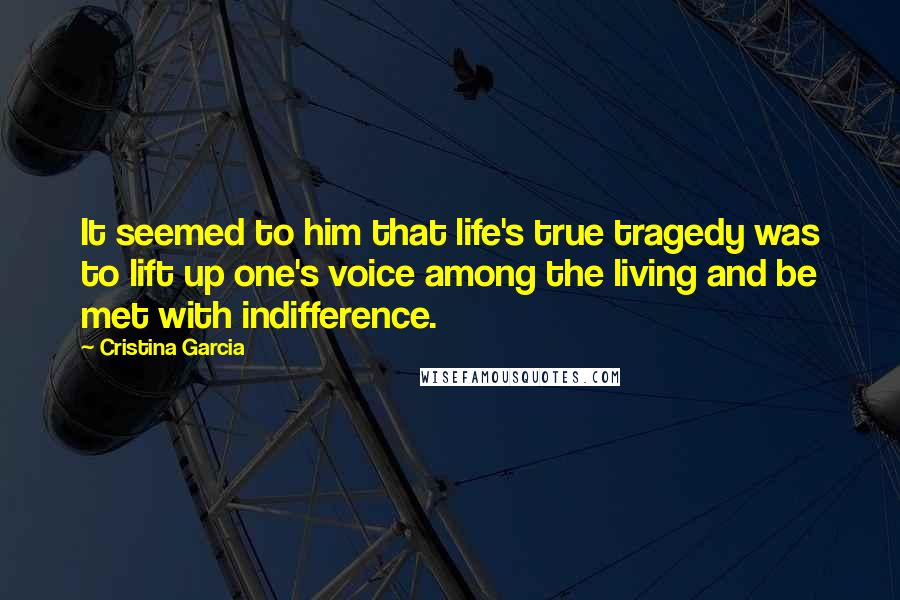 Cristina Garcia Quotes: It seemed to him that life's true tragedy was to lift up one's voice among the living and be met with indifference.