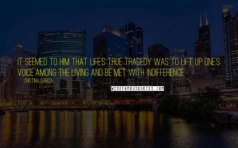 Cristina Garcia Quotes: It seemed to him that life's true tragedy was to lift up one's voice among the living and be met with indifference.