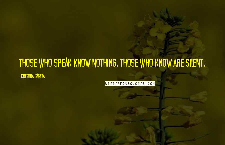 Cristina Garcia Quotes: Those who speak know nothing. Those who know are silent.