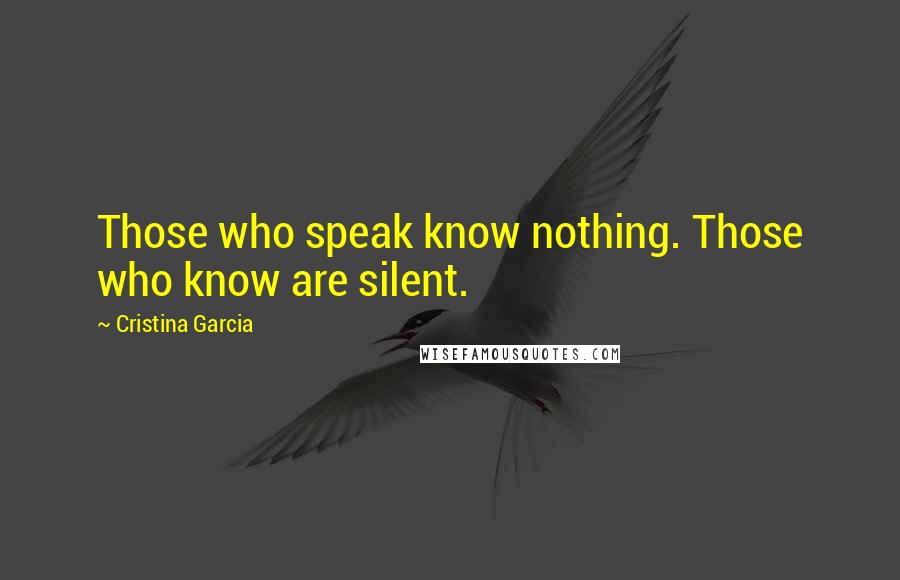 Cristina Garcia Quotes: Those who speak know nothing. Those who know are silent.