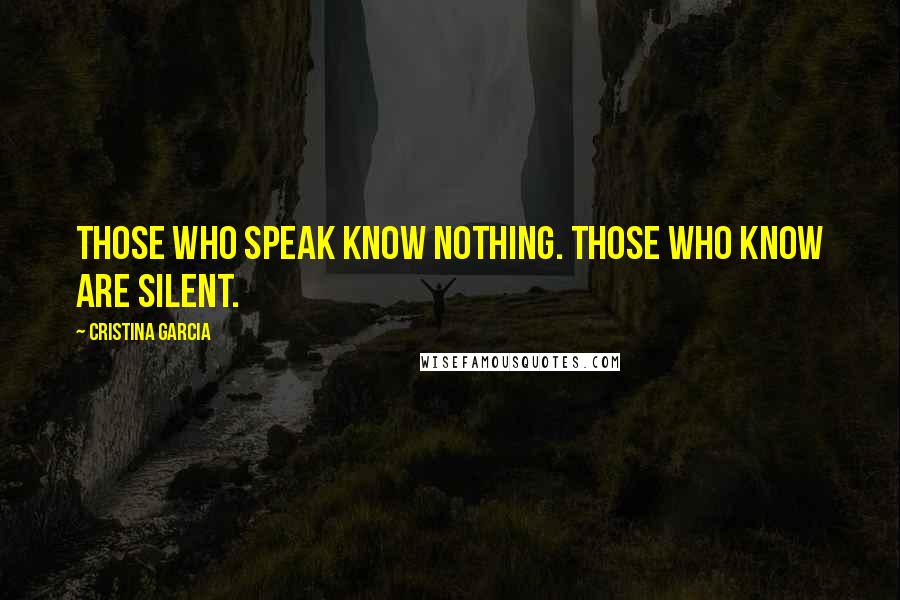 Cristina Garcia Quotes: Those who speak know nothing. Those who know are silent.