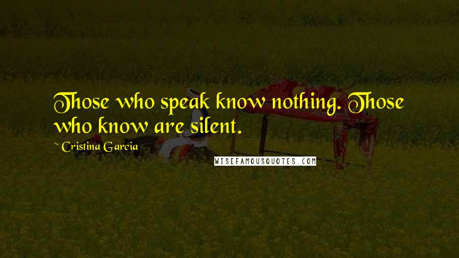 Cristina Garcia Quotes: Those who speak know nothing. Those who know are silent.