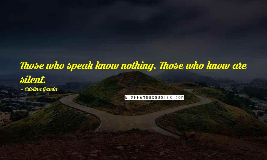 Cristina Garcia Quotes: Those who speak know nothing. Those who know are silent.